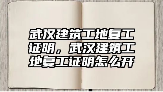 武漢建筑工地復工證明，武漢建筑工地復工證明怎么開