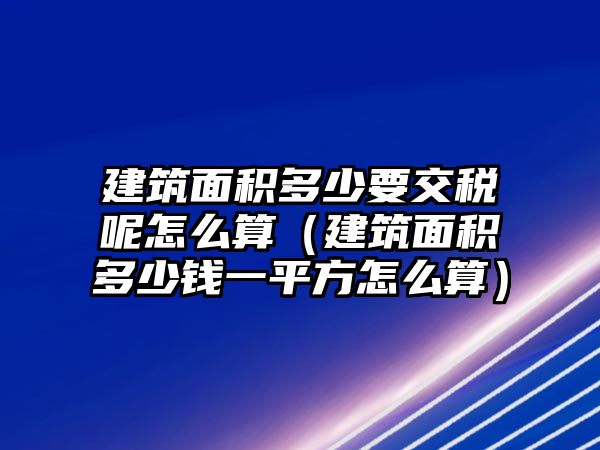 建筑面積多少要交稅呢怎么算（建筑面積多少錢一平方怎么算）