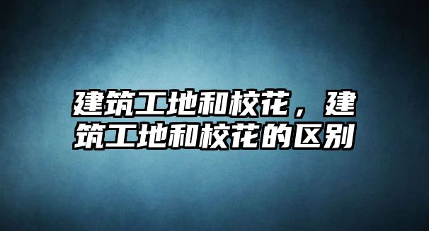 建筑工地和?；?，建筑工地和校花的區(qū)別