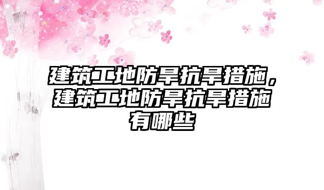 建筑工地防旱抗旱措施，建筑工地防旱抗旱措施有哪些