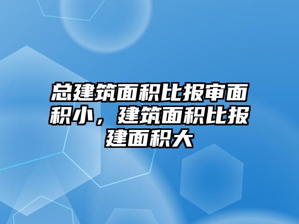 總建筑面積比報(bào)審面積小，建筑面積比報(bào)建面積大