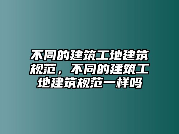 不同的建筑工地建筑規(guī)范，不同的建筑工地建筑規(guī)范一樣嗎