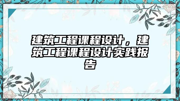 建筑工程課程設計，建筑工程課程設計實踐報告