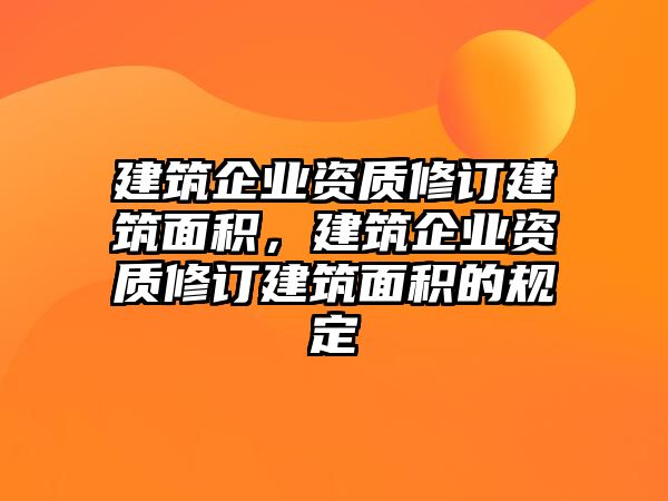 建筑企業(yè)資質(zhì)修訂建筑面積，建筑企業(yè)資質(zhì)修訂建筑面積的規(guī)定