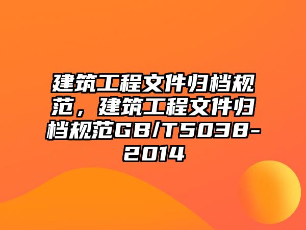 建筑工程文件歸檔規(guī)范，建筑工程文件歸檔規(guī)范GB/T5038-2014