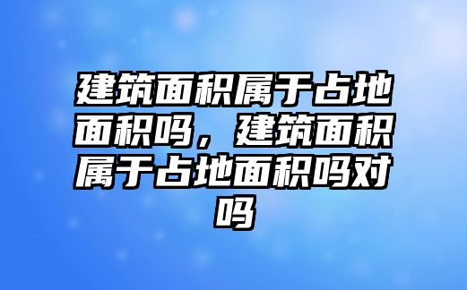 建筑面積屬于占地面積嗎，建筑面積屬于占地面積嗎對嗎