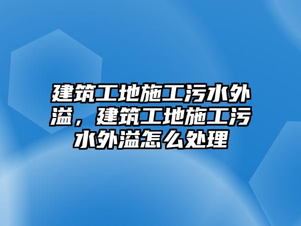 建筑工地施工污水外溢，建筑工地施工污水外溢怎么處理