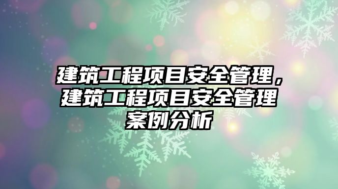 建筑工程項目安全管理，建筑工程項目安全管理案例分析