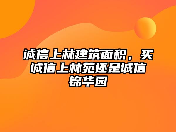 誠(chéng)信上林建筑面積，買(mǎi)誠(chéng)信上林苑還是誠(chéng)信錦華園