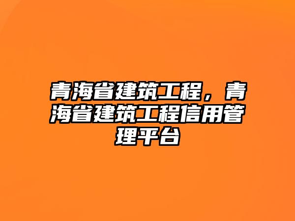 青海省建筑工程，青海省建筑工程信用管理平臺(tái)