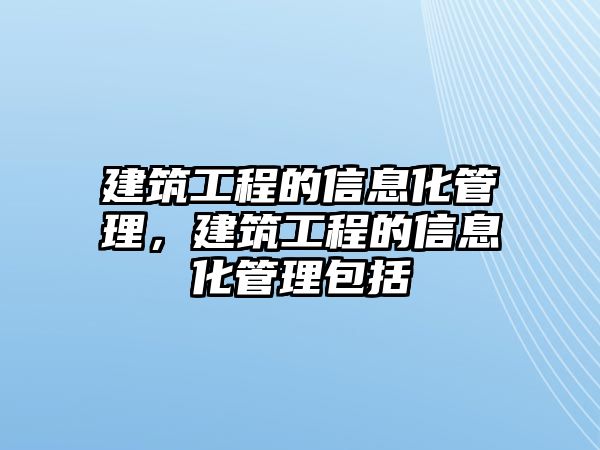 建筑工程的信息化管理，建筑工程的信息化管理包括