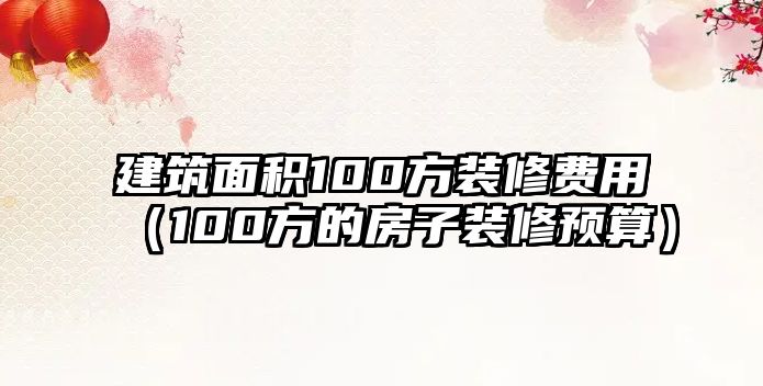 建筑面積100方裝修費用（100方的房子裝修預算）