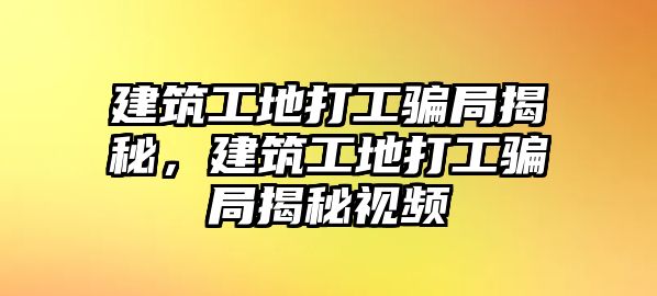 建筑工地打工騙局揭秘，建筑工地打工騙局揭秘視頻