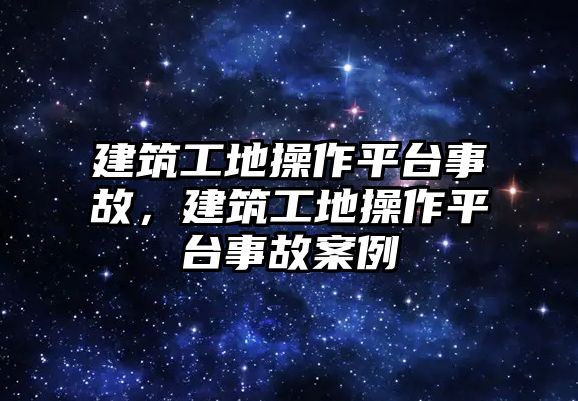 建筑工地操作平臺事故，建筑工地操作平臺事故案例