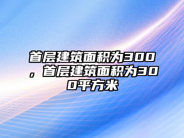 首層建筑面積為300，首層建筑面積為300平方米