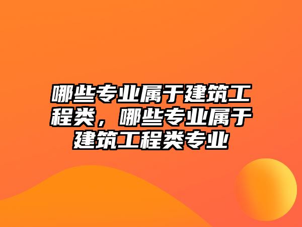 哪些專業(yè)屬于建筑工程類，哪些專業(yè)屬于建筑工程類專業(yè)