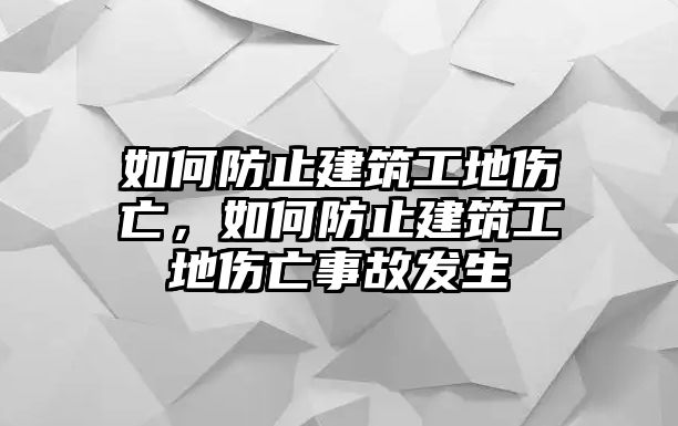 如何防止建筑工地傷亡，如何防止建筑工地傷亡事故發(fā)生