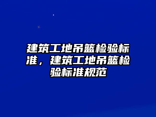 建筑工地吊籃檢驗(yàn)標(biāo)準(zhǔn)，建筑工地吊籃檢驗(yàn)標(biāo)準(zhǔn)規(guī)范