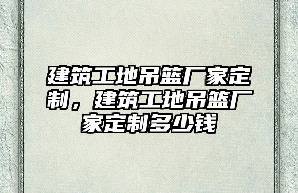 建筑工地吊籃廠家定制，建筑工地吊籃廠家定制多少錢