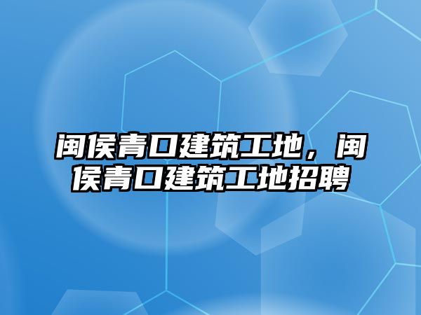 閩侯青口建筑工地，閩侯青口建筑工地招聘