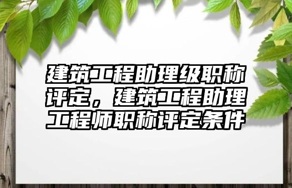 建筑工程助理級(jí)職稱評(píng)定，建筑工程助理工程師職稱評(píng)定條件