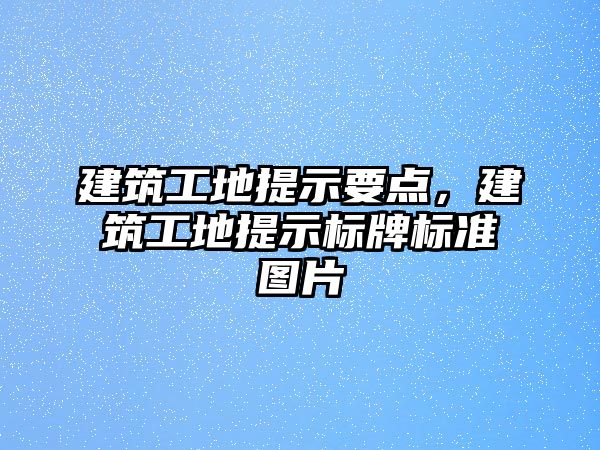 建筑工地提示要點(diǎn)，建筑工地提示標(biāo)牌標(biāo)準(zhǔn)圖片