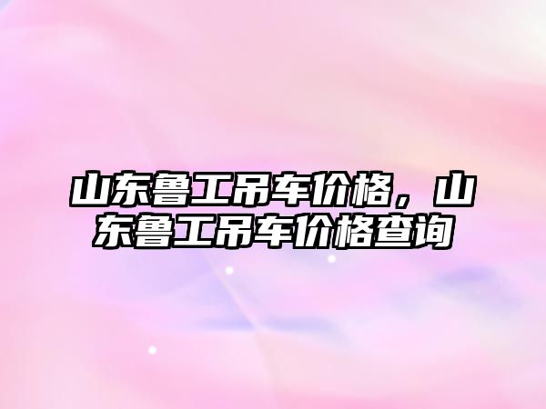 山東魯工吊車價格，山東魯工吊車價格查詢