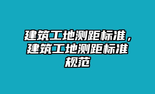 建筑工地測(cè)距標(biāo)準(zhǔn)，建筑工地測(cè)距標(biāo)準(zhǔn)規(guī)范