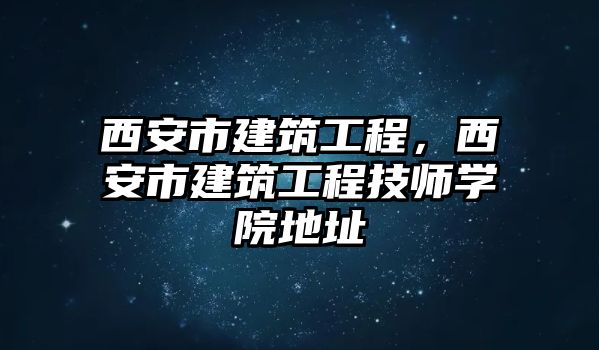 西安市建筑工程，西安市建筑工程技師學(xué)院地址