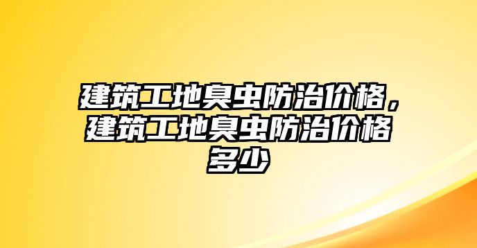 建筑工地臭蟲防治價格，建筑工地臭蟲防治價格多少