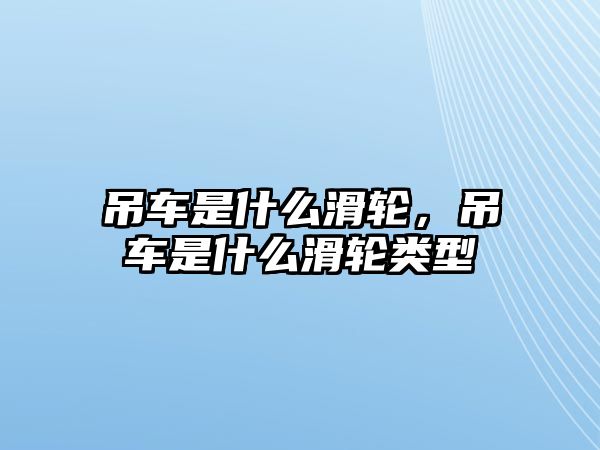 吊車是什么滑輪，吊車是什么滑輪類型