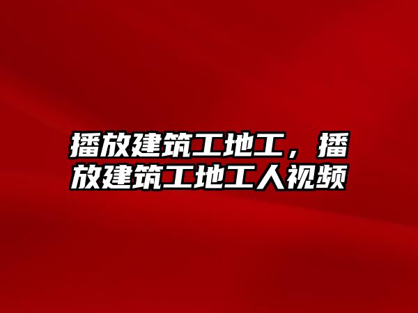 播放建筑工地工，播放建筑工地工人視頻