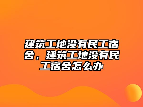 建筑工地沒有民工宿舍，建筑工地沒有民工宿舍怎么辦