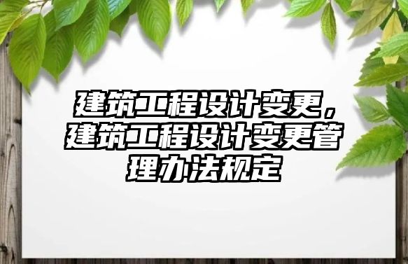 建筑工程設(shè)計變更，建筑工程設(shè)計變更管理辦法規(guī)定