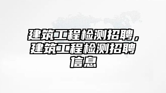 建筑工程檢測招聘，建筑工程檢測招聘信息