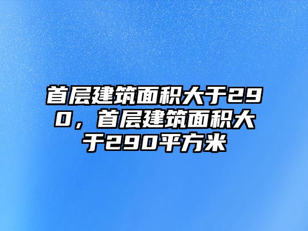 首層建筑面積大于290，首層建筑面積大于290平方米