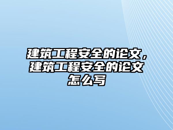 建筑工程安全的論文，建筑工程安全的論文怎么寫