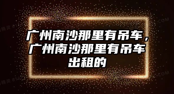 廣州南沙那里有吊車，廣州南沙那里有吊車出租的