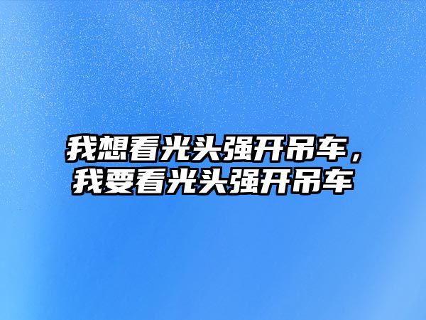 我想看光頭強(qiáng)開吊車，我要看光頭強(qiáng)開吊車