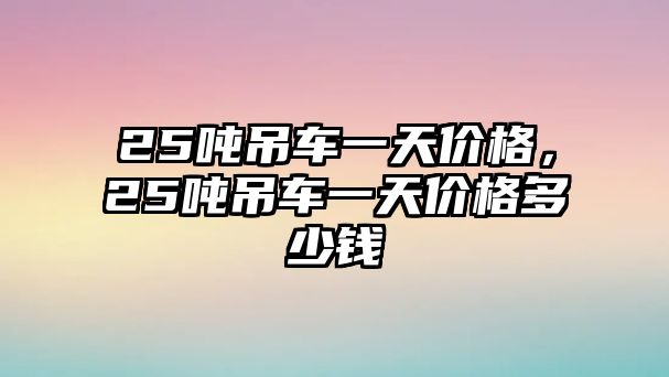 25噸吊車一天價(jià)格，25噸吊車一天價(jià)格多少錢