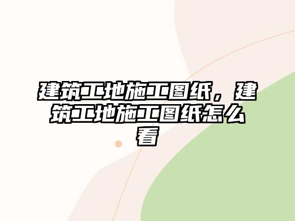 建筑工地施工圖紙，建筑工地施工圖紙怎么看