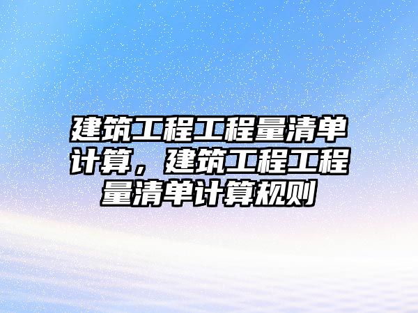 建筑工程工程量清單計算，建筑工程工程量清單計算規(guī)則