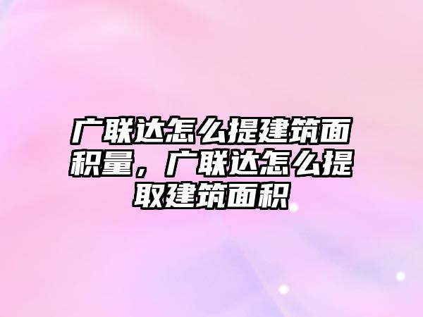 廣聯達怎么提建筑面積量，廣聯達怎么提取建筑面積