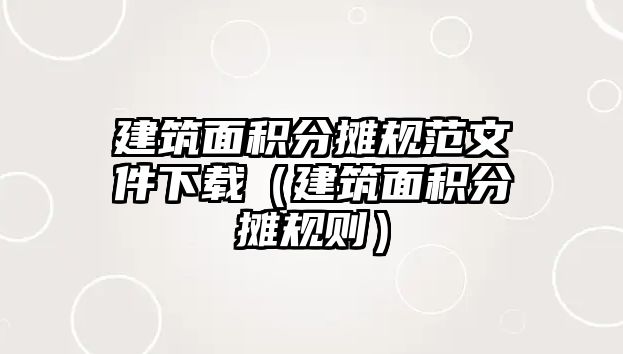 建筑面積分?jǐn)傄?guī)范文件下載（建筑面積分?jǐn)傄?guī)則）