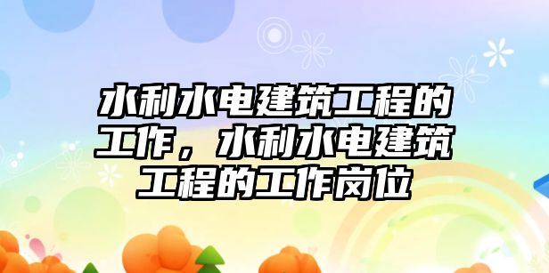 水利水電建筑工程的工作，水利水電建筑工程的工作崗位