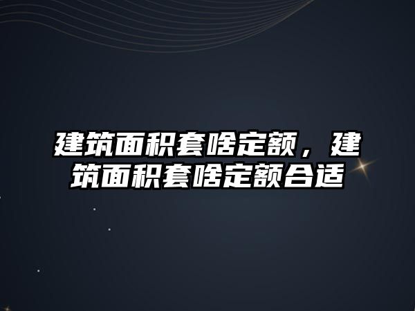 建筑面積套啥定額，建筑面積套啥定額合適