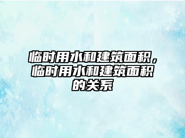 臨時用水和建筑面積，臨時用水和建筑面積的關(guān)系