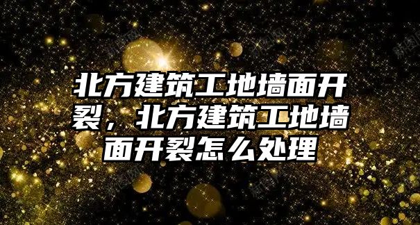 北方建筑工地墻面開裂，北方建筑工地墻面開裂怎么處理