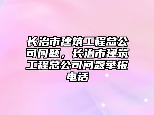 長治市建筑工程總公司問題，長治市建筑工程總公司問題舉報電話