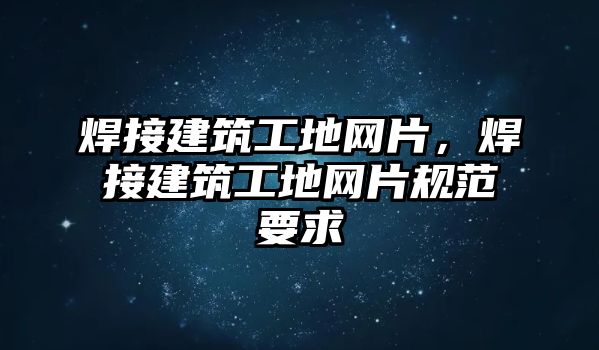 焊接建筑工地網(wǎng)片，焊接建筑工地網(wǎng)片規(guī)范要求